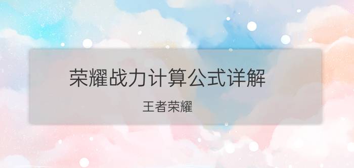 荣耀战力计算公式详解 王者荣耀：英雄战力分应该怎么计算？怎么做才能拿到国标？